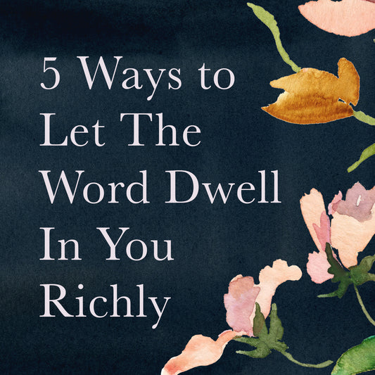 5 Ways to Let the Word of Christ Dwell in You Richly
