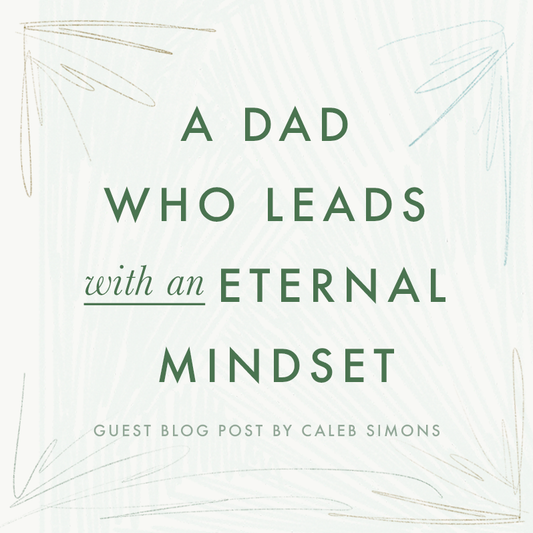 A Dad Who Leads With An Eternal Mindset by Caleb Simons
